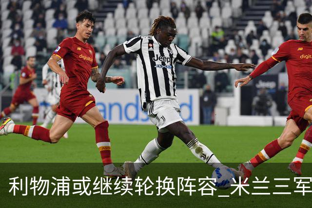 利物浦或继续轮换阵容 米兰"三军用命"有机可乘?